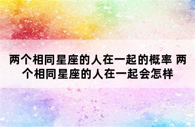 两个相同星座的人在一起的概率 两个相同星座的人在一起会怎样